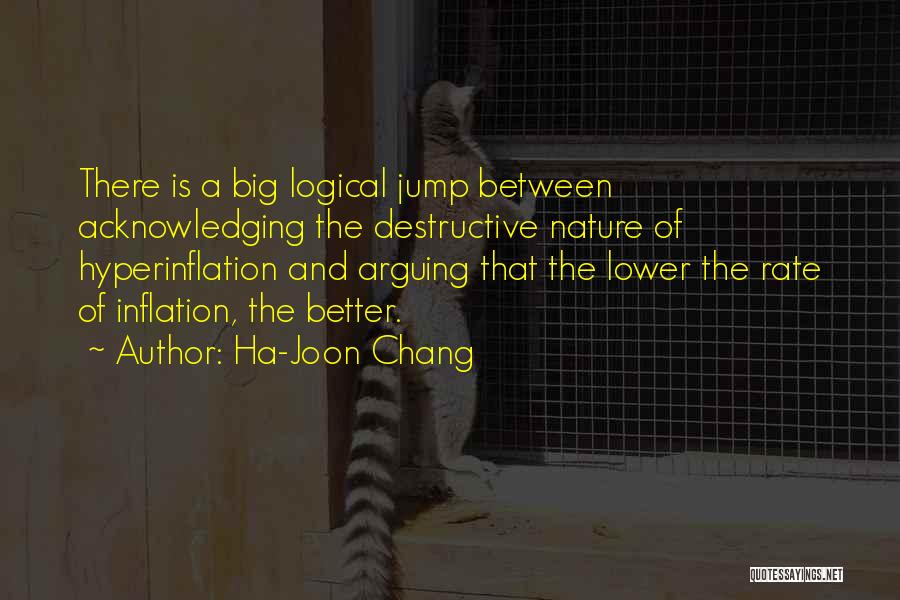 Ha-Joon Chang Quotes: There Is A Big Logical Jump Between Acknowledging The Destructive Nature Of Hyperinflation And Arguing That The Lower The Rate