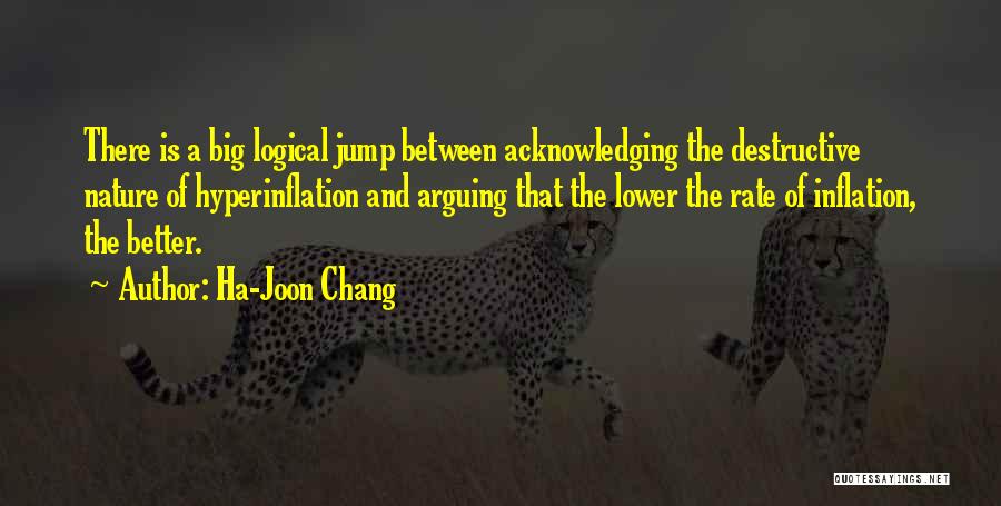 Ha-Joon Chang Quotes: There Is A Big Logical Jump Between Acknowledging The Destructive Nature Of Hyperinflation And Arguing That The Lower The Rate