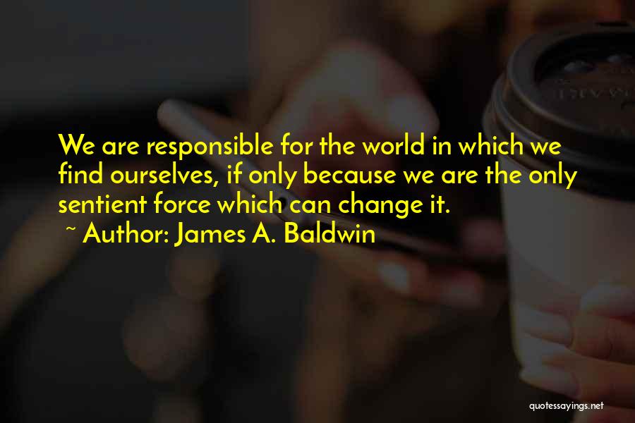 James A. Baldwin Quotes: We Are Responsible For The World In Which We Find Ourselves, If Only Because We Are The Only Sentient Force