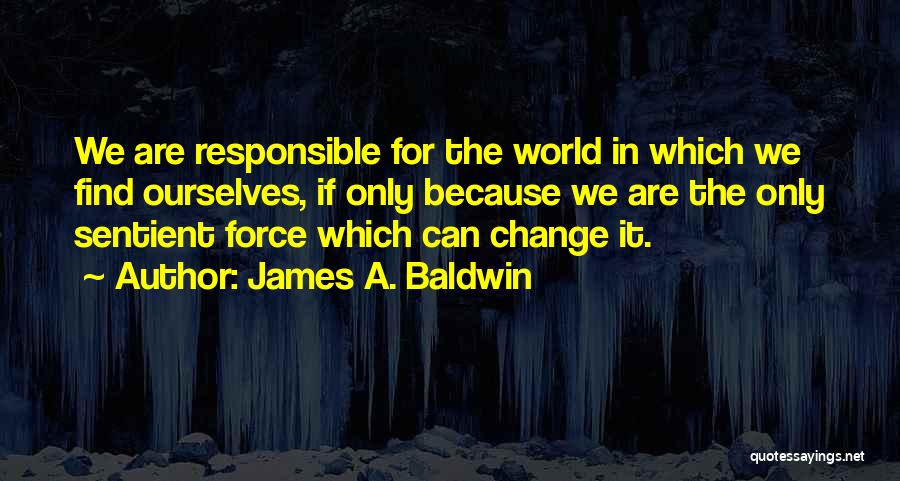 James A. Baldwin Quotes: We Are Responsible For The World In Which We Find Ourselves, If Only Because We Are The Only Sentient Force