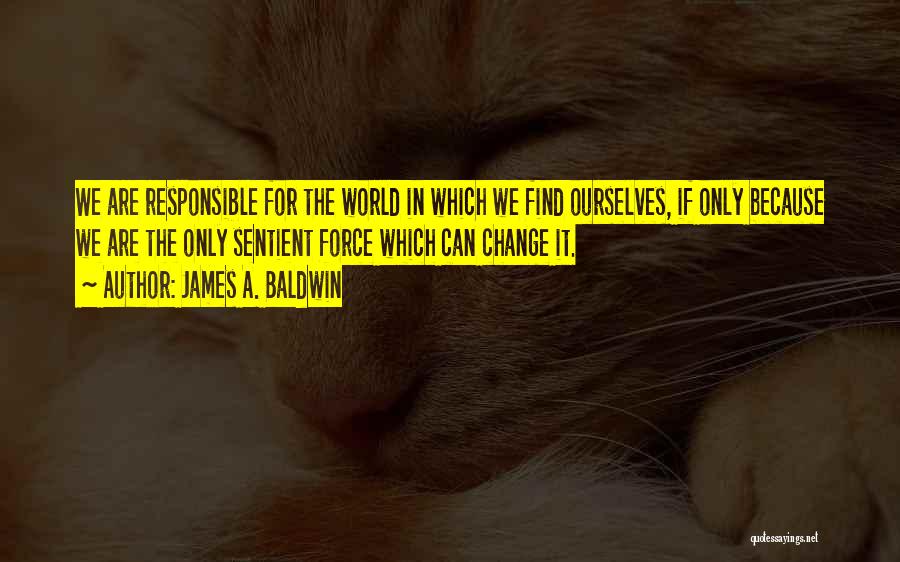 James A. Baldwin Quotes: We Are Responsible For The World In Which We Find Ourselves, If Only Because We Are The Only Sentient Force