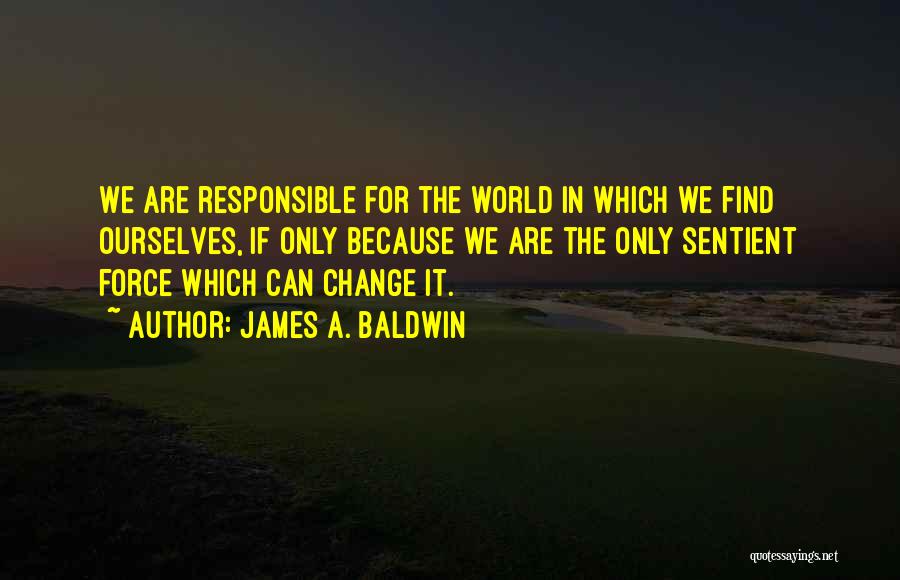 James A. Baldwin Quotes: We Are Responsible For The World In Which We Find Ourselves, If Only Because We Are The Only Sentient Force