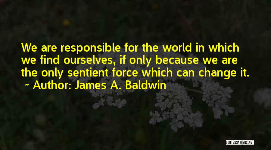 James A. Baldwin Quotes: We Are Responsible For The World In Which We Find Ourselves, If Only Because We Are The Only Sentient Force