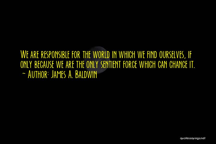 James A. Baldwin Quotes: We Are Responsible For The World In Which We Find Ourselves, If Only Because We Are The Only Sentient Force