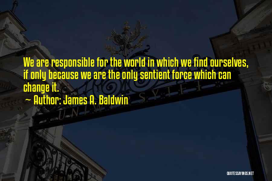 James A. Baldwin Quotes: We Are Responsible For The World In Which We Find Ourselves, If Only Because We Are The Only Sentient Force