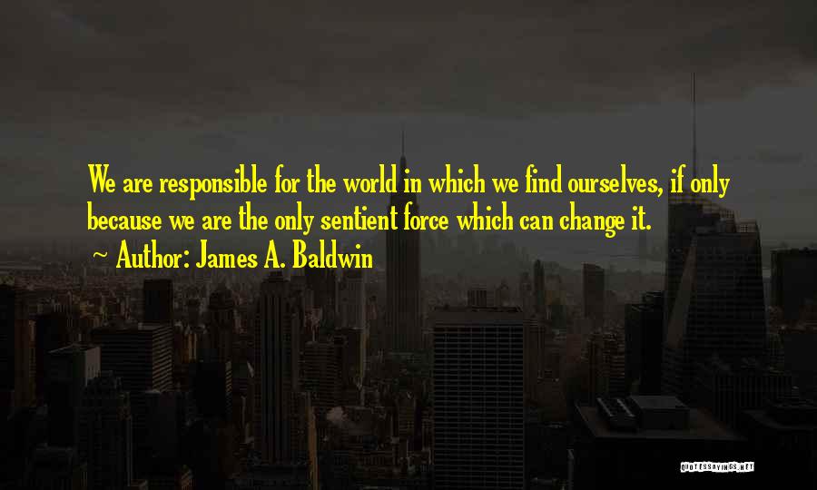 James A. Baldwin Quotes: We Are Responsible For The World In Which We Find Ourselves, If Only Because We Are The Only Sentient Force