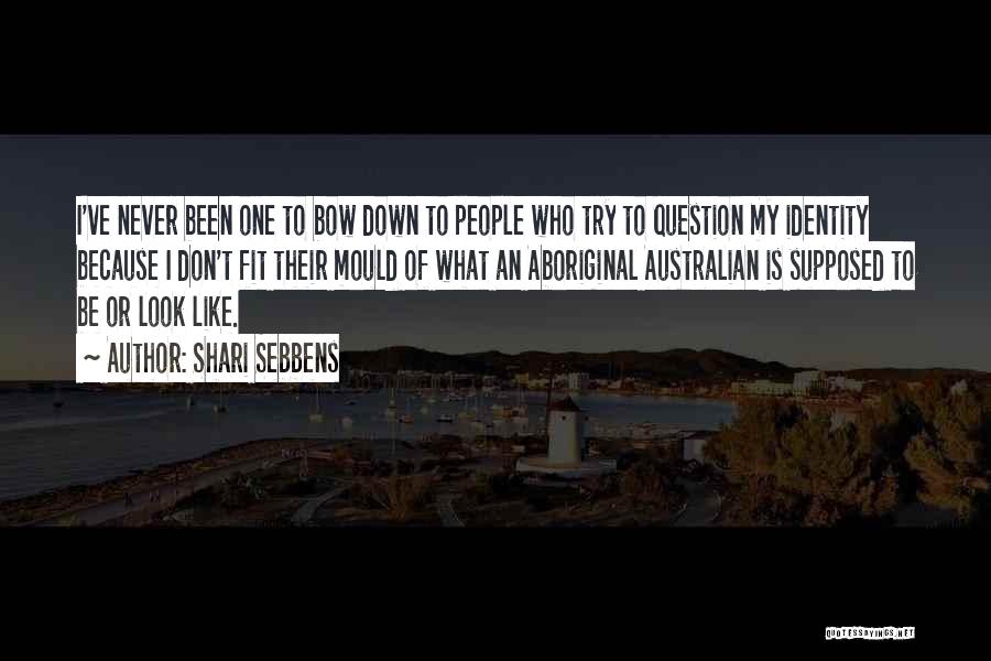 Shari Sebbens Quotes: I've Never Been One To Bow Down To People Who Try To Question My Identity Because I Don't Fit Their