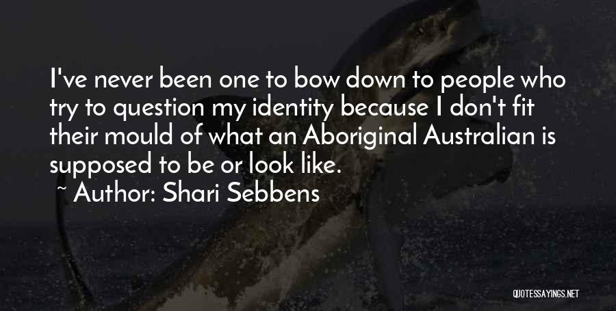 Shari Sebbens Quotes: I've Never Been One To Bow Down To People Who Try To Question My Identity Because I Don't Fit Their