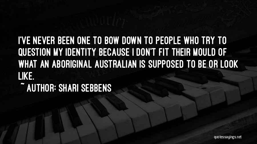 Shari Sebbens Quotes: I've Never Been One To Bow Down To People Who Try To Question My Identity Because I Don't Fit Their