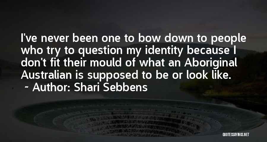 Shari Sebbens Quotes: I've Never Been One To Bow Down To People Who Try To Question My Identity Because I Don't Fit Their