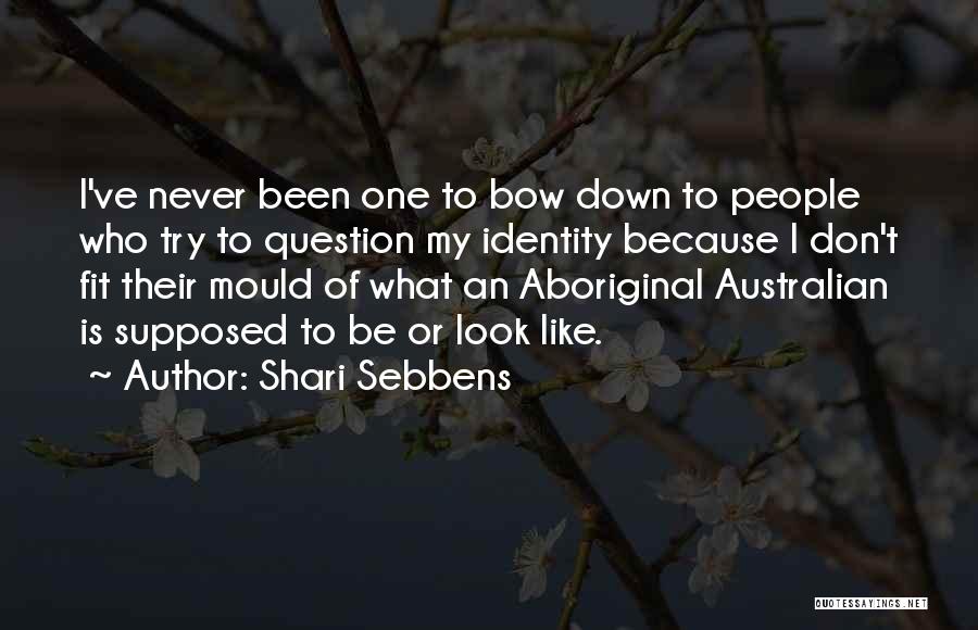 Shari Sebbens Quotes: I've Never Been One To Bow Down To People Who Try To Question My Identity Because I Don't Fit Their