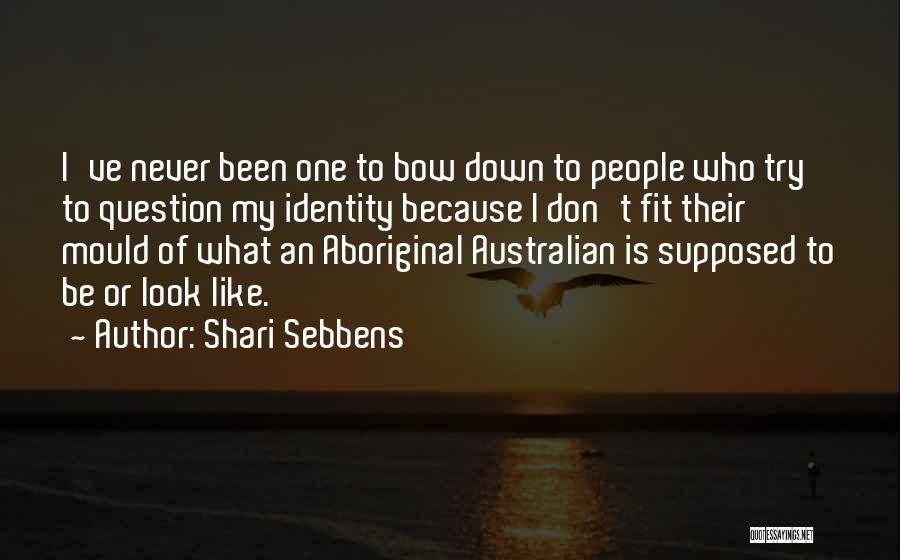 Shari Sebbens Quotes: I've Never Been One To Bow Down To People Who Try To Question My Identity Because I Don't Fit Their