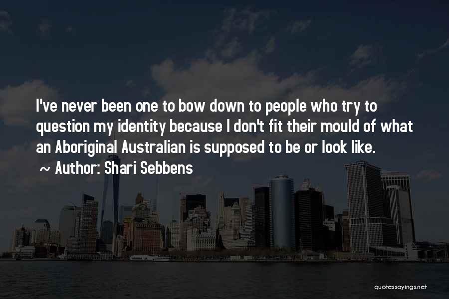 Shari Sebbens Quotes: I've Never Been One To Bow Down To People Who Try To Question My Identity Because I Don't Fit Their