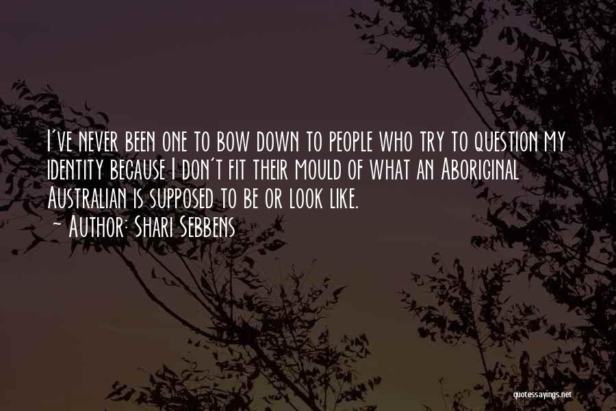 Shari Sebbens Quotes: I've Never Been One To Bow Down To People Who Try To Question My Identity Because I Don't Fit Their