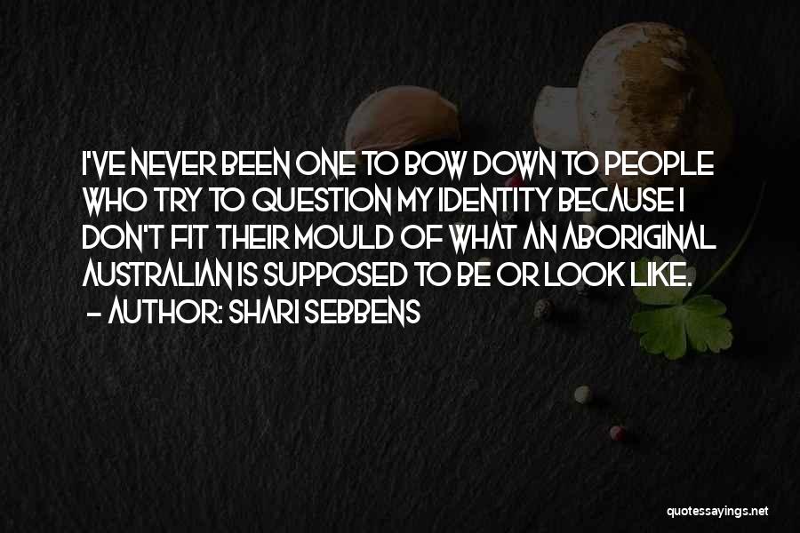 Shari Sebbens Quotes: I've Never Been One To Bow Down To People Who Try To Question My Identity Because I Don't Fit Their