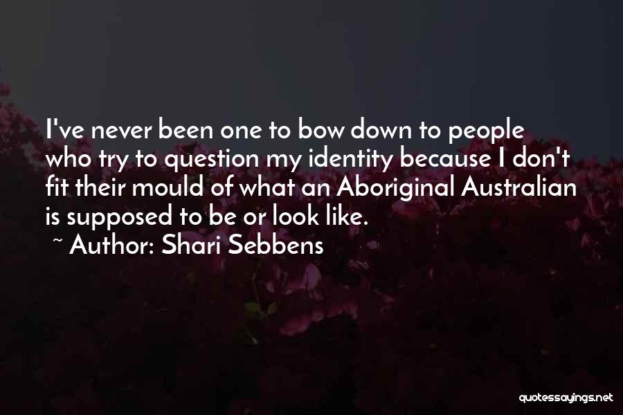 Shari Sebbens Quotes: I've Never Been One To Bow Down To People Who Try To Question My Identity Because I Don't Fit Their