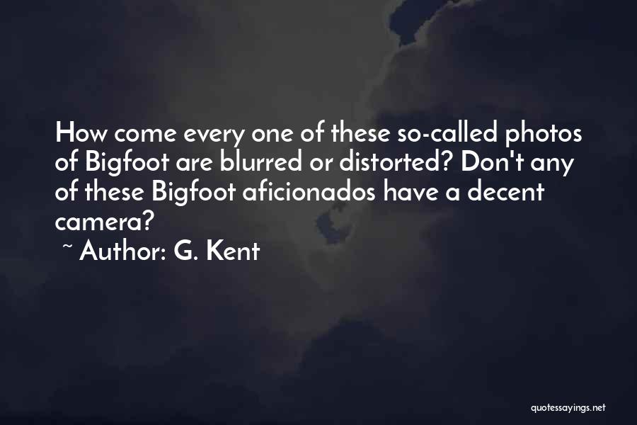 G. Kent Quotes: How Come Every One Of These So-called Photos Of Bigfoot Are Blurred Or Distorted? Don't Any Of These Bigfoot Aficionados