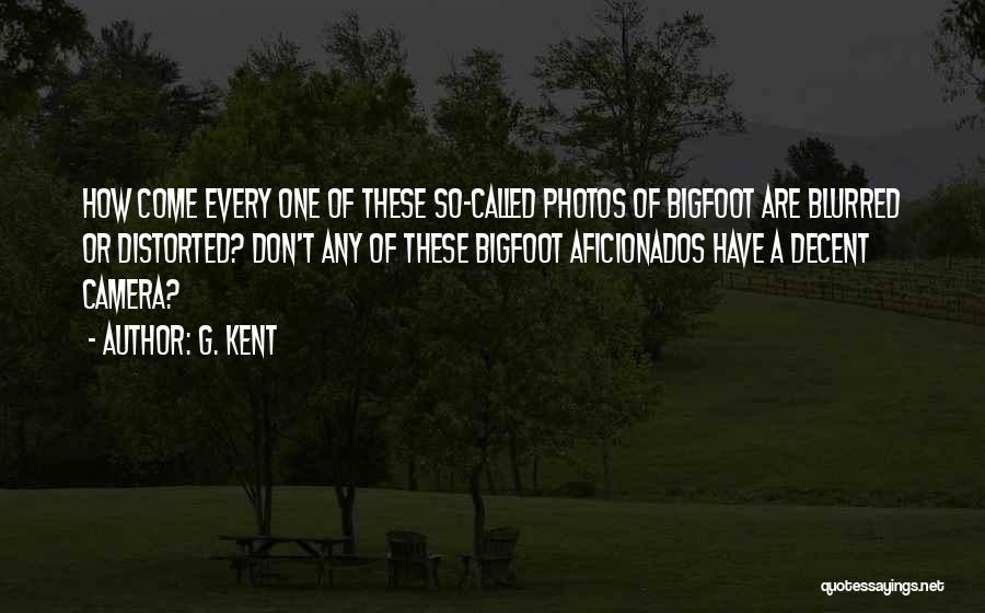 G. Kent Quotes: How Come Every One Of These So-called Photos Of Bigfoot Are Blurred Or Distorted? Don't Any Of These Bigfoot Aficionados