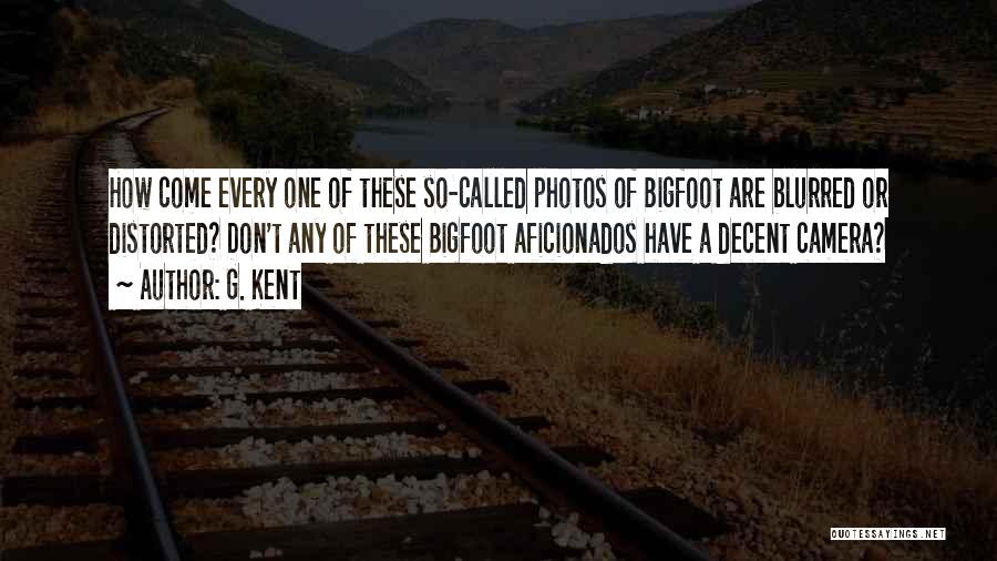 G. Kent Quotes: How Come Every One Of These So-called Photos Of Bigfoot Are Blurred Or Distorted? Don't Any Of These Bigfoot Aficionados