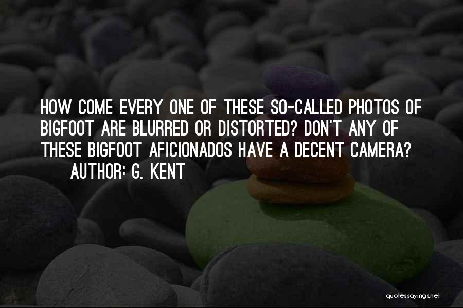 G. Kent Quotes: How Come Every One Of These So-called Photos Of Bigfoot Are Blurred Or Distorted? Don't Any Of These Bigfoot Aficionados