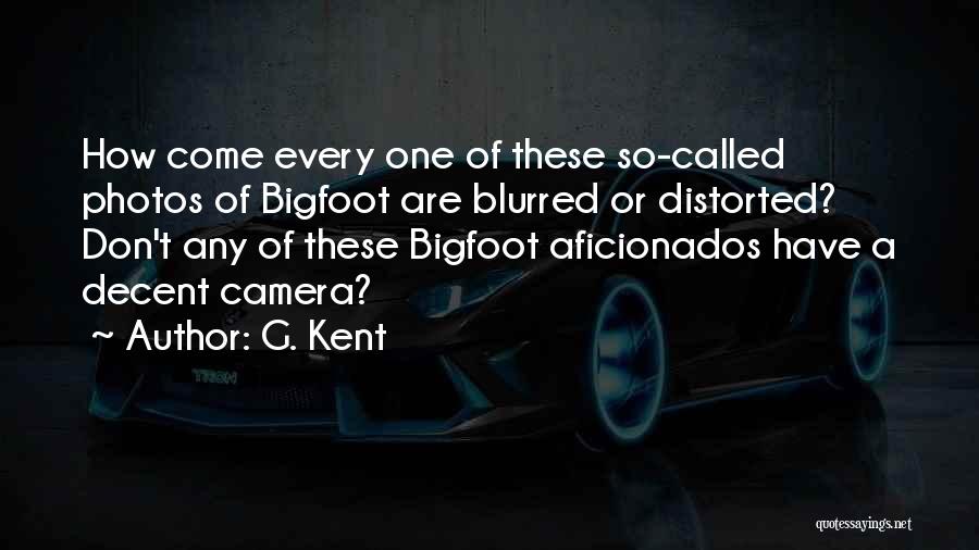 G. Kent Quotes: How Come Every One Of These So-called Photos Of Bigfoot Are Blurred Or Distorted? Don't Any Of These Bigfoot Aficionados