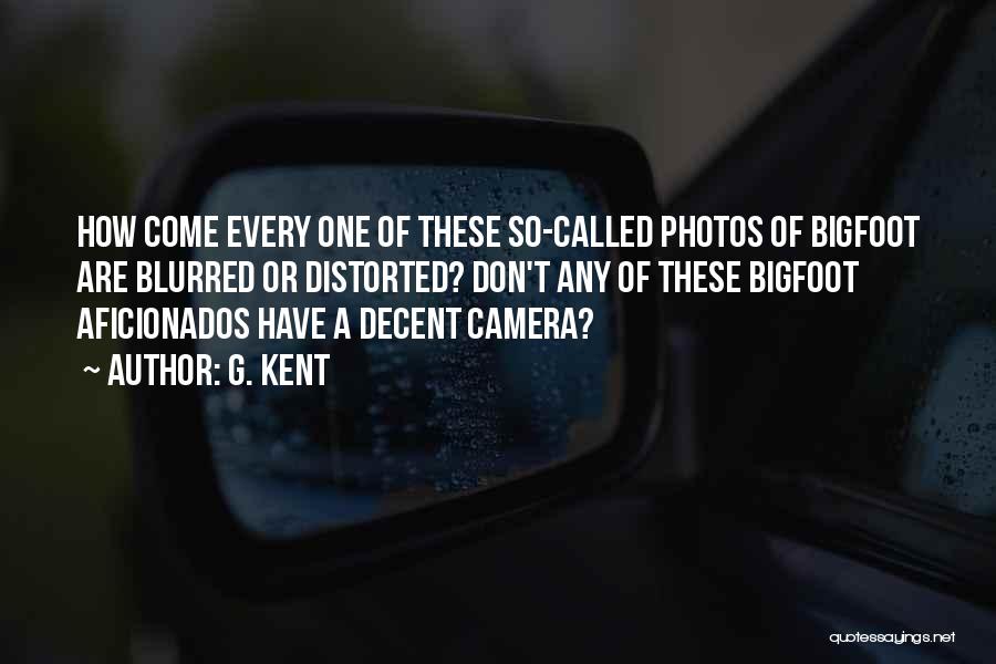 G. Kent Quotes: How Come Every One Of These So-called Photos Of Bigfoot Are Blurred Or Distorted? Don't Any Of These Bigfoot Aficionados