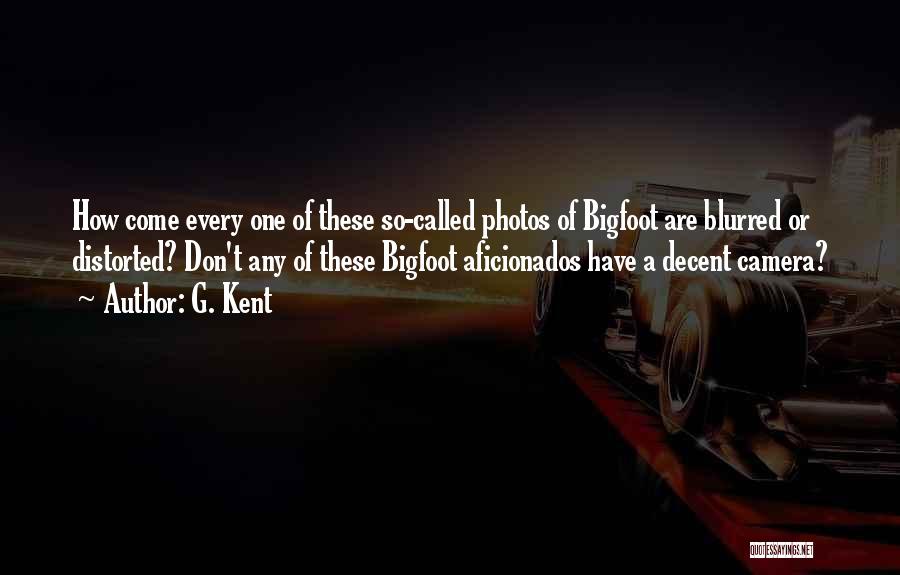 G. Kent Quotes: How Come Every One Of These So-called Photos Of Bigfoot Are Blurred Or Distorted? Don't Any Of These Bigfoot Aficionados