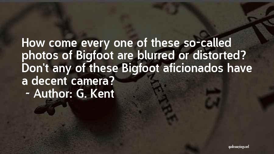 G. Kent Quotes: How Come Every One Of These So-called Photos Of Bigfoot Are Blurred Or Distorted? Don't Any Of These Bigfoot Aficionados