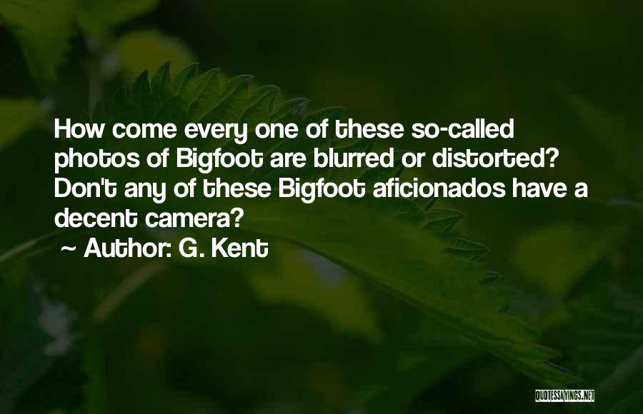 G. Kent Quotes: How Come Every One Of These So-called Photos Of Bigfoot Are Blurred Or Distorted? Don't Any Of These Bigfoot Aficionados