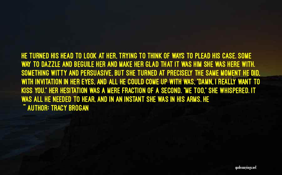 Tracy Brogan Quotes: He Turned His Head To Look At Her, Trying To Think Of Ways To Plead His Case. Some Way To