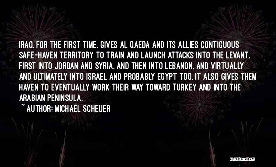 Michael Scheuer Quotes: Iraq, For The First Time, Gives Al Qaeda And Its Allies Contiguous Safe-haven Territory To Train And Launch Attacks Into