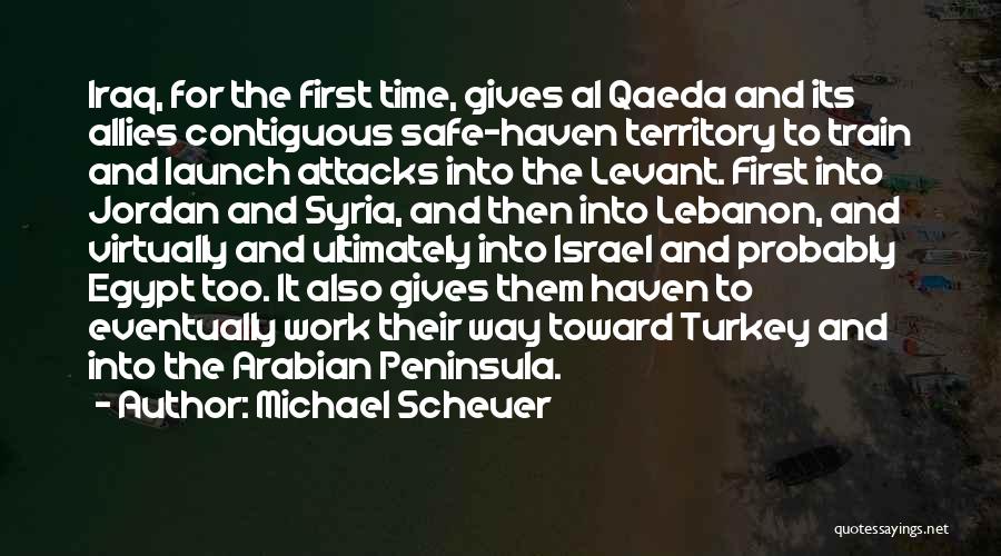 Michael Scheuer Quotes: Iraq, For The First Time, Gives Al Qaeda And Its Allies Contiguous Safe-haven Territory To Train And Launch Attacks Into