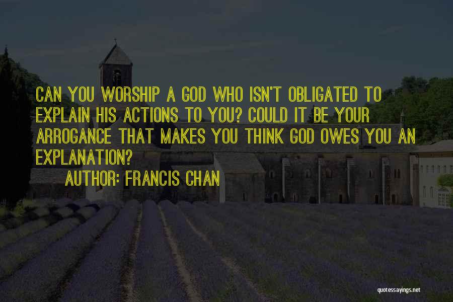 Francis Chan Quotes: Can You Worship A God Who Isn't Obligated To Explain His Actions To You? Could It Be Your Arrogance That