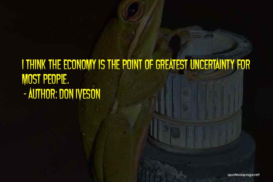 Don Iveson Quotes: I Think The Economy Is The Point Of Greatest Uncertainty For Most People.