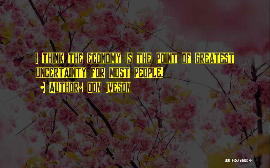 Don Iveson Quotes: I Think The Economy Is The Point Of Greatest Uncertainty For Most People.