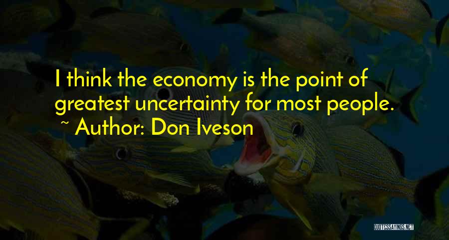 Don Iveson Quotes: I Think The Economy Is The Point Of Greatest Uncertainty For Most People.