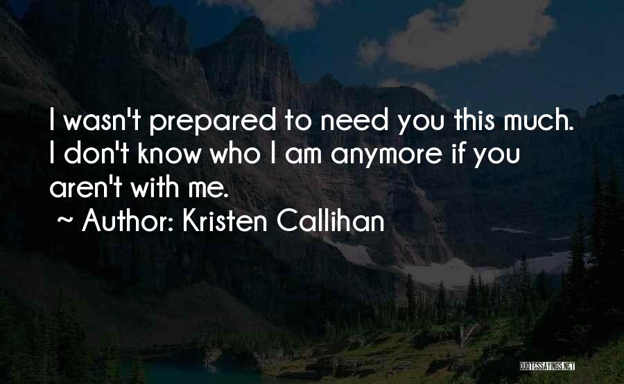 Kristen Callihan Quotes: I Wasn't Prepared To Need You This Much. I Don't Know Who I Am Anymore If You Aren't With Me.