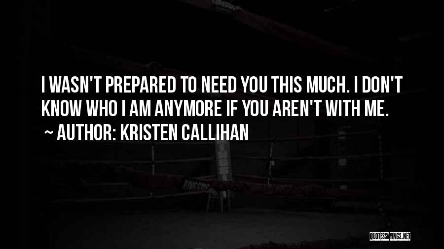 Kristen Callihan Quotes: I Wasn't Prepared To Need You This Much. I Don't Know Who I Am Anymore If You Aren't With Me.