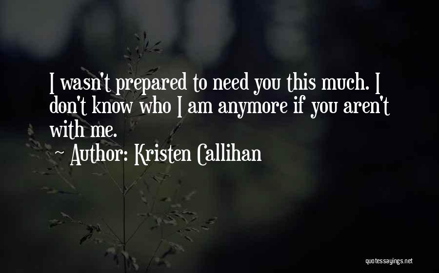 Kristen Callihan Quotes: I Wasn't Prepared To Need You This Much. I Don't Know Who I Am Anymore If You Aren't With Me.