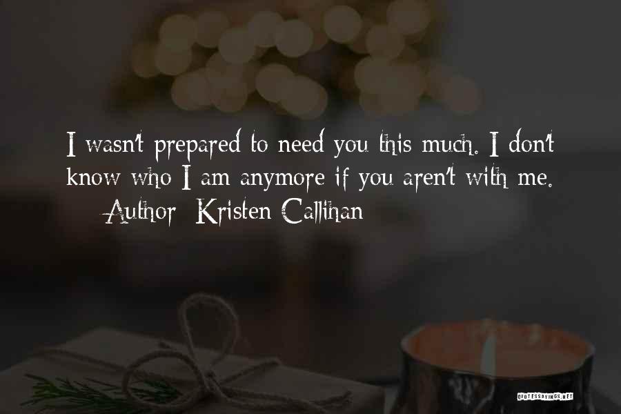 Kristen Callihan Quotes: I Wasn't Prepared To Need You This Much. I Don't Know Who I Am Anymore If You Aren't With Me.