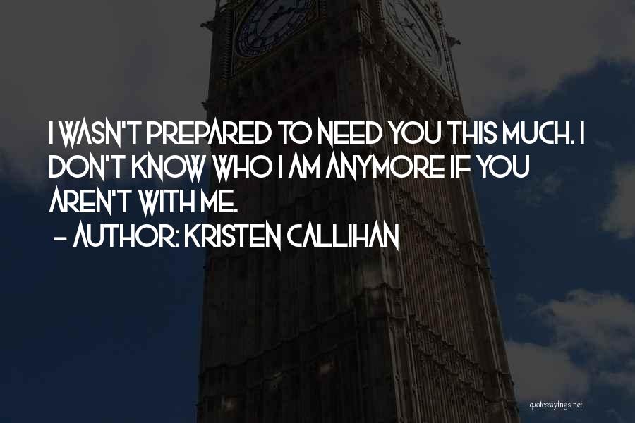 Kristen Callihan Quotes: I Wasn't Prepared To Need You This Much. I Don't Know Who I Am Anymore If You Aren't With Me.