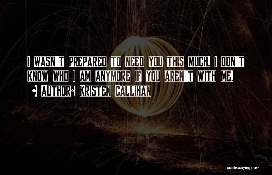 Kristen Callihan Quotes: I Wasn't Prepared To Need You This Much. I Don't Know Who I Am Anymore If You Aren't With Me.