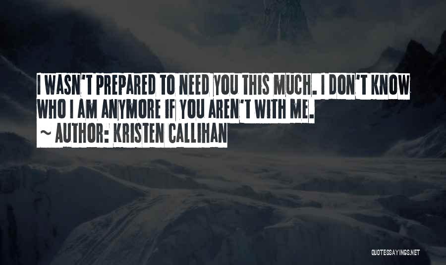 Kristen Callihan Quotes: I Wasn't Prepared To Need You This Much. I Don't Know Who I Am Anymore If You Aren't With Me.