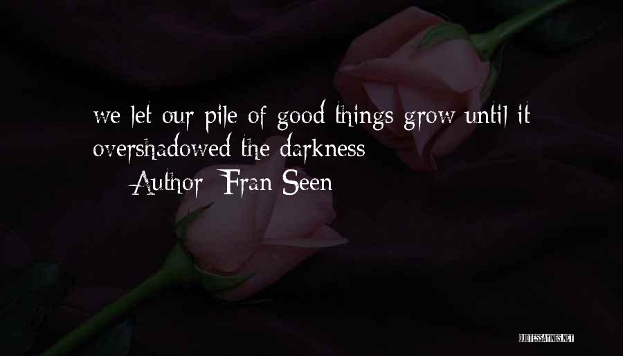 Fran Seen Quotes: We Let Our Pile Of Good Things Grow Until It Overshadowed The Darkness