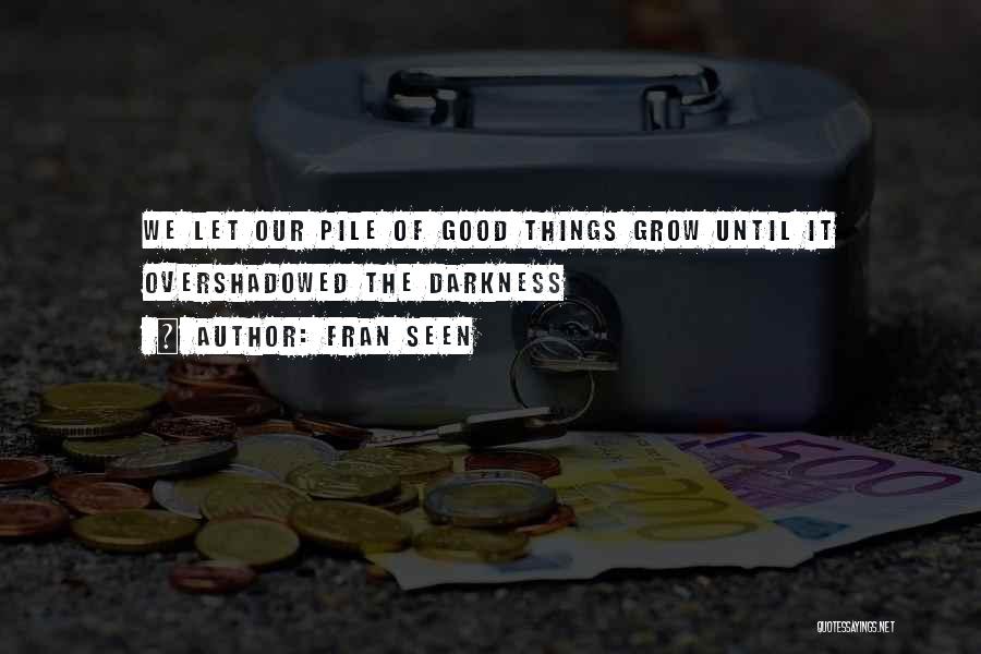 Fran Seen Quotes: We Let Our Pile Of Good Things Grow Until It Overshadowed The Darkness
