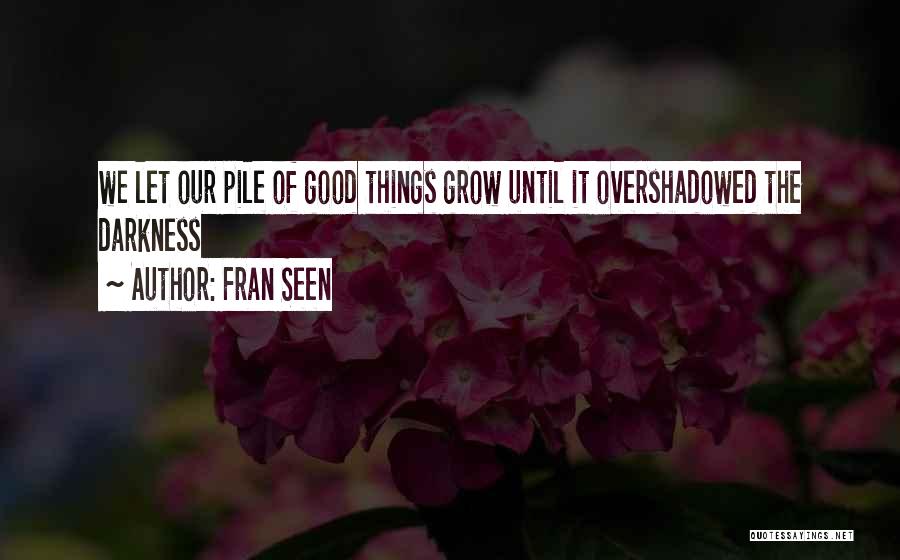 Fran Seen Quotes: We Let Our Pile Of Good Things Grow Until It Overshadowed The Darkness