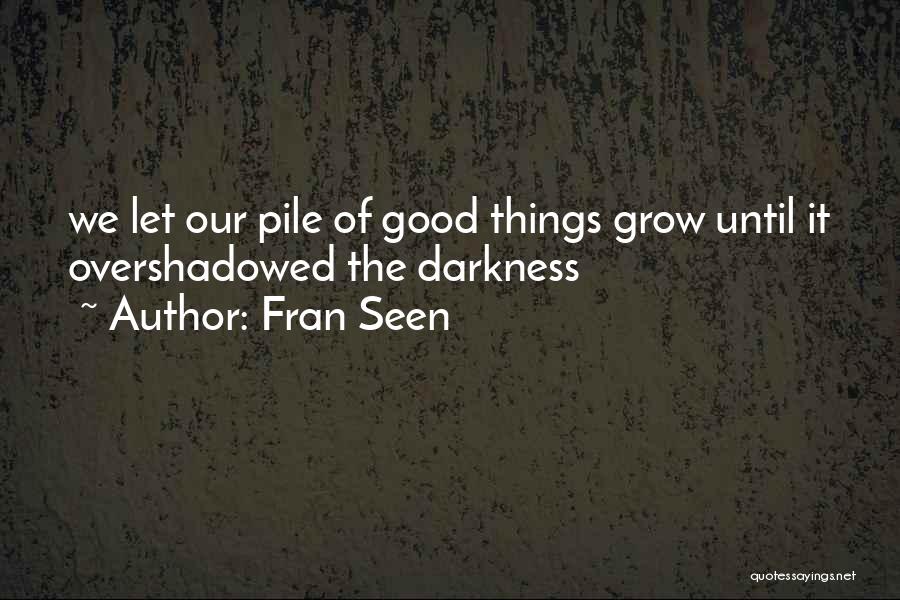 Fran Seen Quotes: We Let Our Pile Of Good Things Grow Until It Overshadowed The Darkness