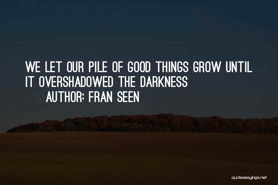 Fran Seen Quotes: We Let Our Pile Of Good Things Grow Until It Overshadowed The Darkness