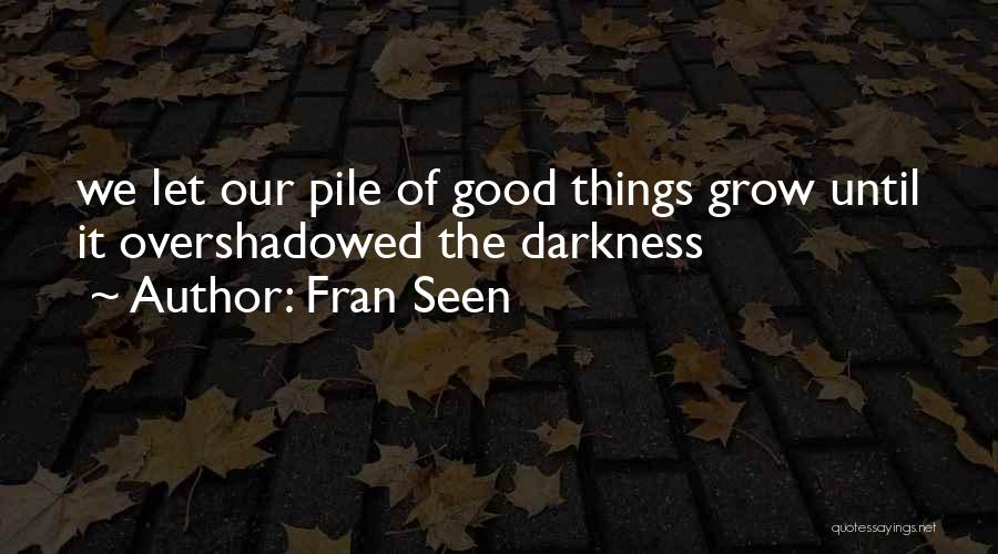 Fran Seen Quotes: We Let Our Pile Of Good Things Grow Until It Overshadowed The Darkness
