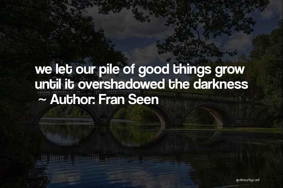 Fran Seen Quotes: We Let Our Pile Of Good Things Grow Until It Overshadowed The Darkness